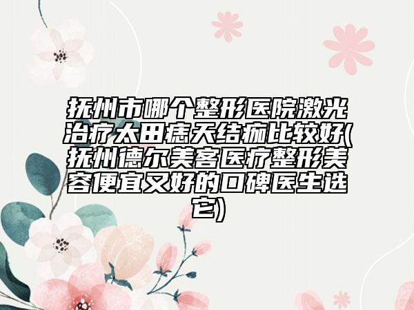 抚州市哪个整形医院激光治疗太田痣天结痂比较好(抚州德尔美客医疗整形美容便宜又好的口碑医生选它)