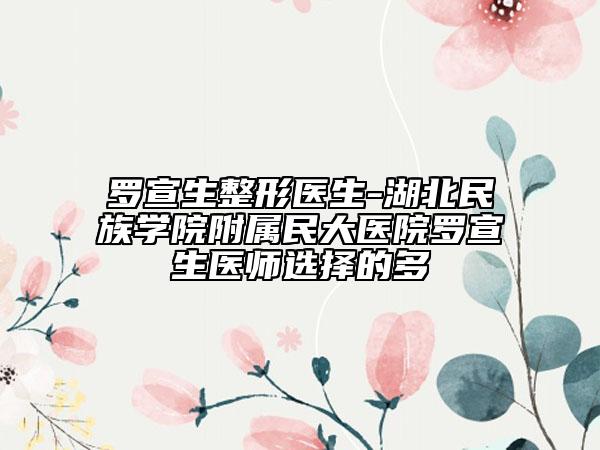 罗宣生整形医生-湖北民族学院附属民大医院罗宣生医师选择的多