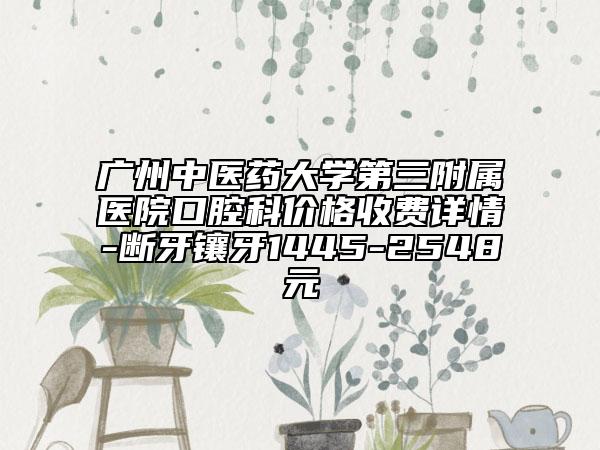 广州中医药大学第三附属医院口腔科价格收费详情-断牙镶牙1445-2548元