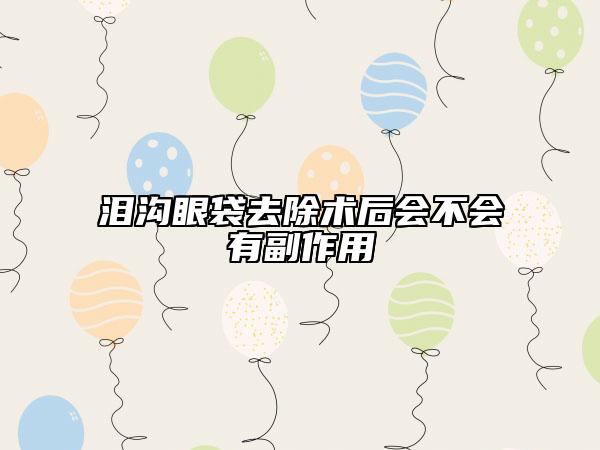 泪沟眼袋去除术后会不会有副作用