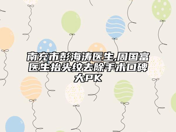 南充市彭海涛医生,周国富医生抬头纹去除手术口碑大PK