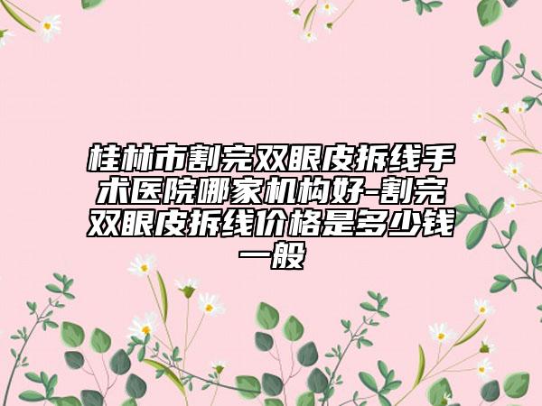 桂林市割完双眼皮拆线手术医院哪家机构好-割完双眼皮拆线价格是多少钱一般