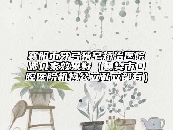 襄阳市牙弓狭窄矫治医院哪几家效果好（襄樊市口腔医院机构公立私立都有）