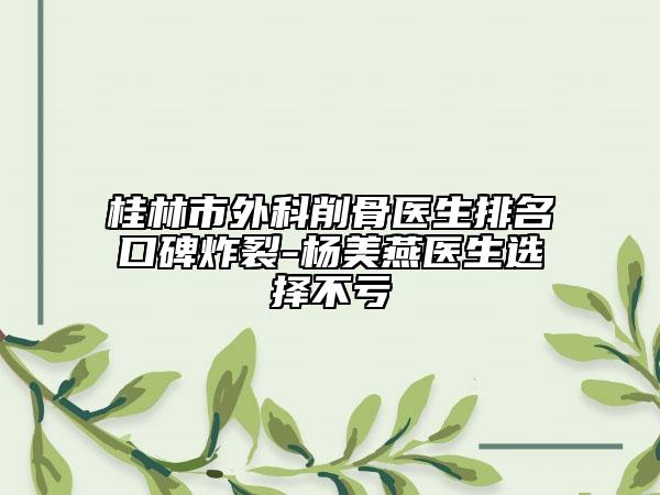桂林市外科削骨医生排名口碑炸裂-杨美燕医生选择不亏