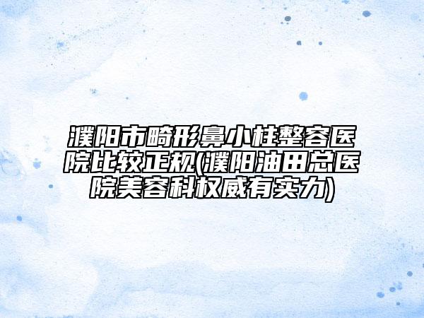 濮阳市畸形鼻小柱整容医院比较正规(濮阳油田总医院美容科权威有实力)