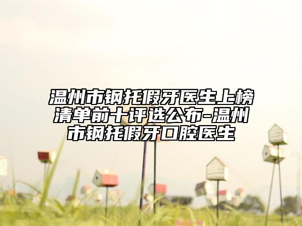 温州市钢托假牙医生上榜清单前十评选公布-温州市钢托假牙口腔医生