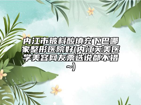 内江市玻料酸填充下巴哪家整形医院好(内江芙美医学美容网友票选说都不错~)