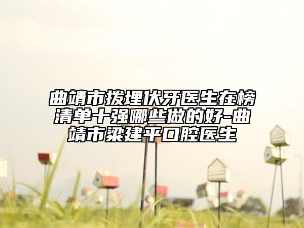 曲靖市拨埋伏牙医生在榜清单十强哪些做的好-曲靖市粱建平口腔医生