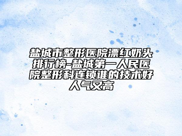 盐城市整形医院漂红奶头排行榜-盐城第一人民医院整形科连锁谁的技术好人气又高