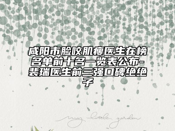 咸阳市脸咬肌瘦医生在榜名单前十名一览表公布-裴瑞医生前三强口碑绝绝子