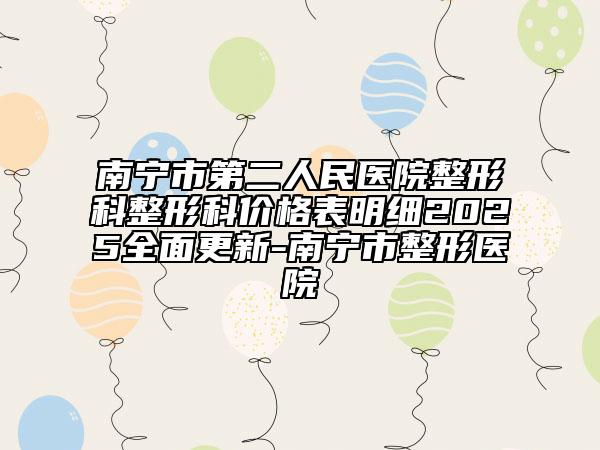 南宁市第二人民医院整形科整形科价格表明细2025全面更新-南宁市整形医院