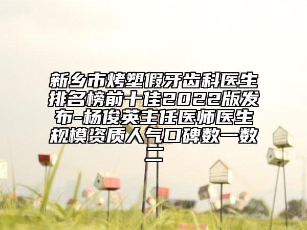 新乡市烤塑假牙齿科医生排名榜前十佳2022版发布-杨俊英主任医师医生规模资质人气口碑数一数二