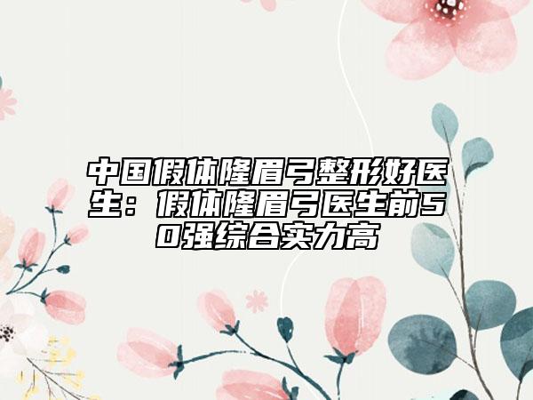 中国假体隆眉弓整形好医生：假体隆眉弓医生前50强综合实力高