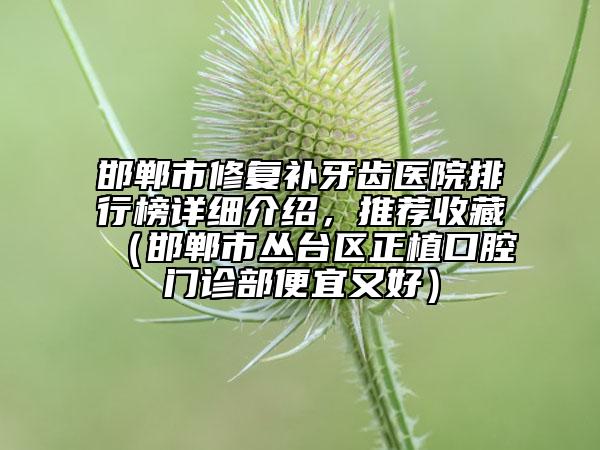 邯郸市修复补牙齿医院排行榜详细介绍，推荐收藏（邯郸市丛台区正植口腔门诊部便宜又好）