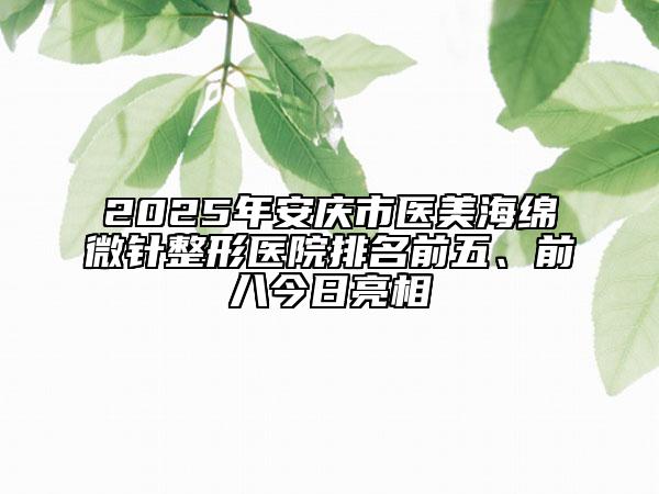 2025年安庆市医美海绵微针整形医院排名前五、前八今日亮相