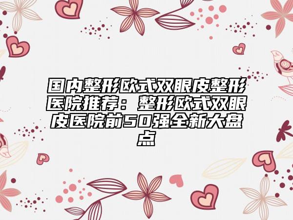 国内整形欧式双眼皮整形医院推荐：整形欧式双眼皮医院前50强全新大盘点