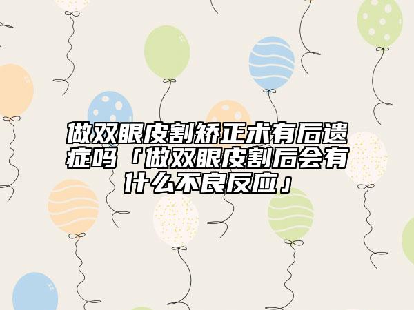 做双眼皮割矫正术有后遗症吗「做双眼皮割后会有什么不良反应」