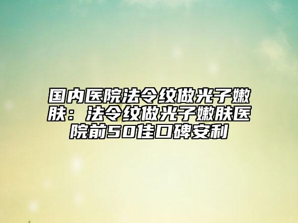 国内医院法令纹做光子嫩肤：法令纹做光子嫩肤医院前50佳口碑安利