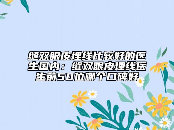 缝双眼皮埋线比较好的医生国内：缝双眼皮埋线医生前50位哪个口碑好