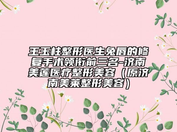 王玉柱整形医生兔唇的修复手术领衔前三名-济南美莲医疗整形美容（原济南美莱整形美容）