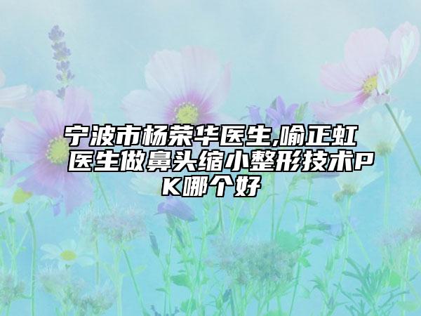 宁波市杨荣华医生,喻正虹医生做鼻头缩小整形技术PK哪个好