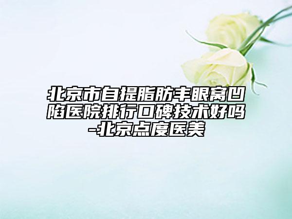 北京市自提脂肪丰眼窝凹陷医院排行口碑技术好吗-北京点度医美