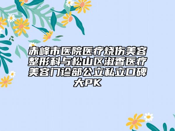 赤峰市医院医疗烧伤美容整形科与松山区淑香医疗美容门诊部公立私立口碑大PK