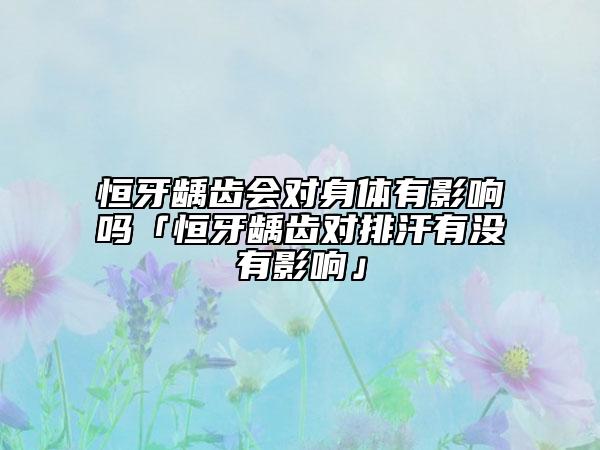 恒牙龋齿会对身体有影响吗「恒牙龋齿对排汗有没有影响」