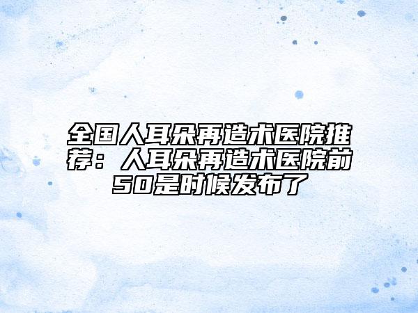 全国人耳朵再造术医院推荐：人耳朵再造术医院前50是时候发布了