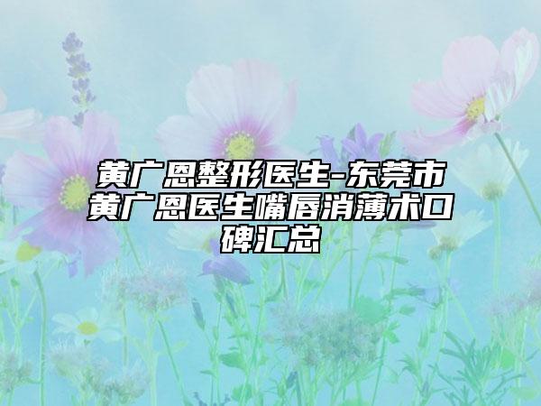 黄广恩整形医生-东莞市黄广恩医生嘴唇消薄术口碑汇总