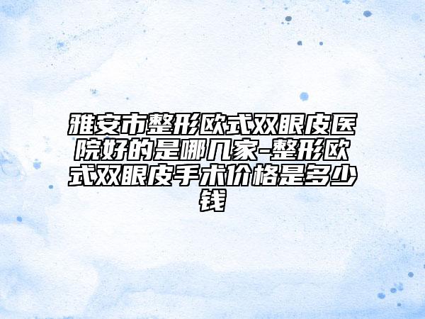 雅安市整形欧式双眼皮医院好的是哪几家-整形欧式双眼皮手术价格是多少钱