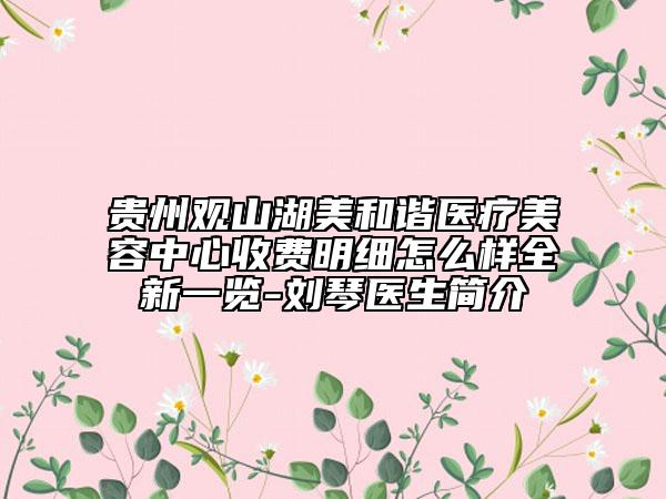 贵州观山湖美和谐医疗美容中心收费明细怎么样全新一览-刘琴医生简介