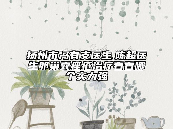 扬州市冯有支医生,陈超医生卵巢囊痤疮治疗看看哪个实力强