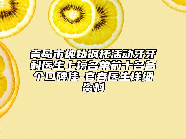 青岛市纯钛钢托活动牙牙科医生上榜名单前十名各个口碑佳-官春医生详细资料