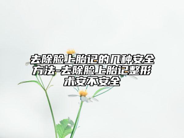 去除脸上胎记的几种安全方法-去除脸上胎记整形术安不安全