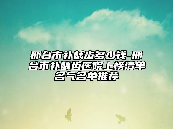邢台市补龋齿多少钱-邢台市补龋齿医院上榜清单名气名单推荐