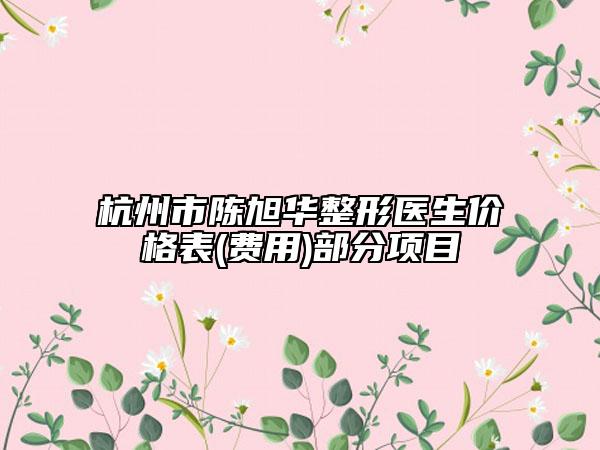 杭州市陈旭华整形医生价格表(费用)部分项目