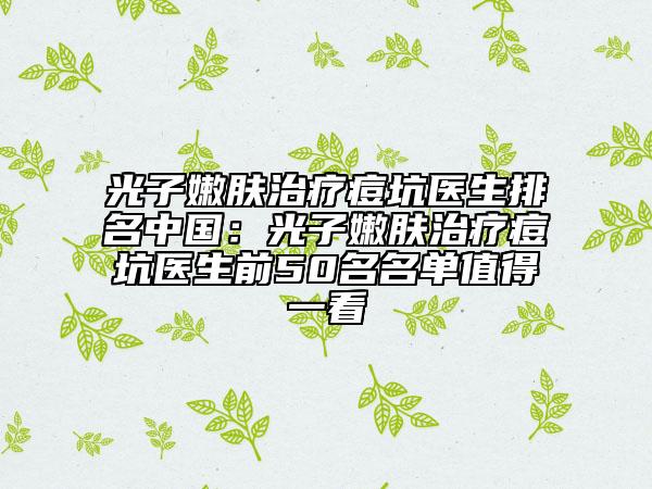 光子嫩肤治疗痘坑医生排名中国：光子嫩肤治疗痘坑医生前50名名单值得一看