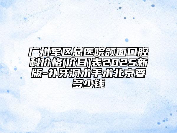 广州军区总医院颌面口腔科价格(价目)表2025新版-补牙洞术手术北京要多少钱