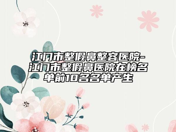 江门市整假鼻整容医院-江门市整假鼻医院在榜名单前10名名单产生