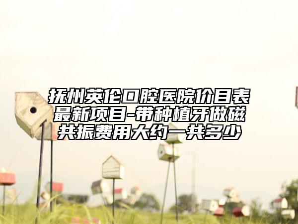 抚州英伦口腔医院价目表最新项目-带种植牙做磁共振费用大约一共多少
