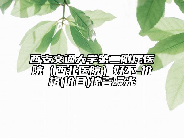 西安交通大学第二附属医院（西北医院）好不-价格(价目)惊喜曝光