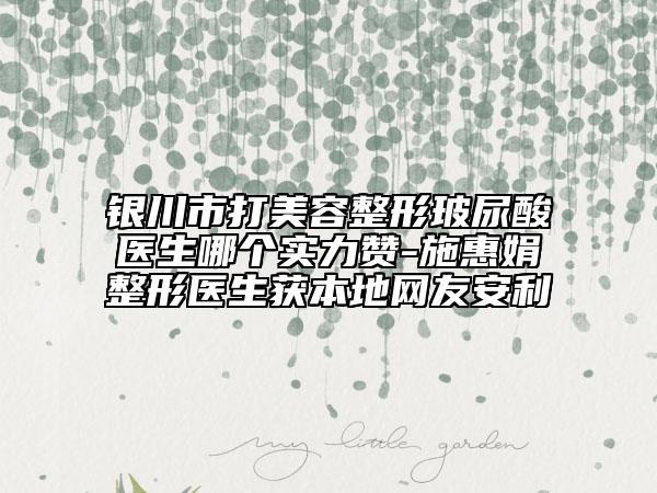 银川市打美容整形玻尿酸医生哪个实力赞-施惠娟整形医生获本地网友安利