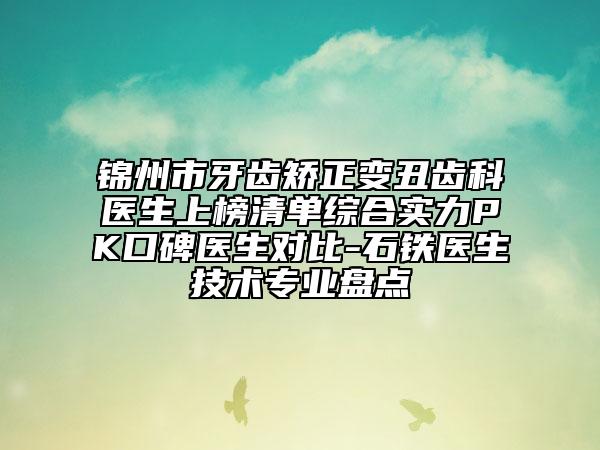锦州市牙齿矫正变丑齿科医生上榜清单综合实力PK口碑医生对比-石铁医生技术专业盘点