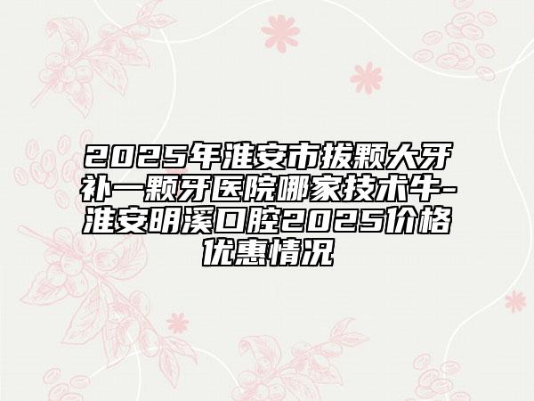 2025年淮安市拔颗大牙补一颗牙医院哪家技术牛-淮安明溪口腔2025价格优惠情况