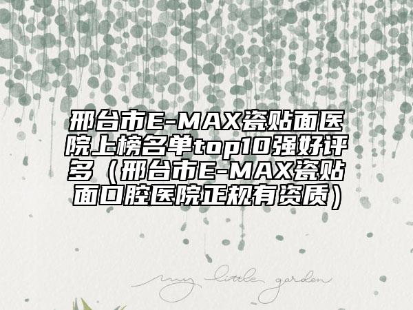 邢台市E-MAX瓷贴面医院上榜名单top10强好评多（邢台市E-MAX瓷贴面口腔医院正规有资质）