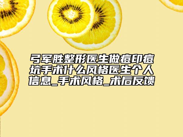 弓军胜整形医生做痘印痘坑手术什么风格医生个人信息_手术风格_术后反馈