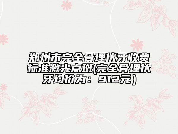 郑州市完全骨埋伏牙收费标准激光点斑(完全骨埋伏牙均价为：912元）