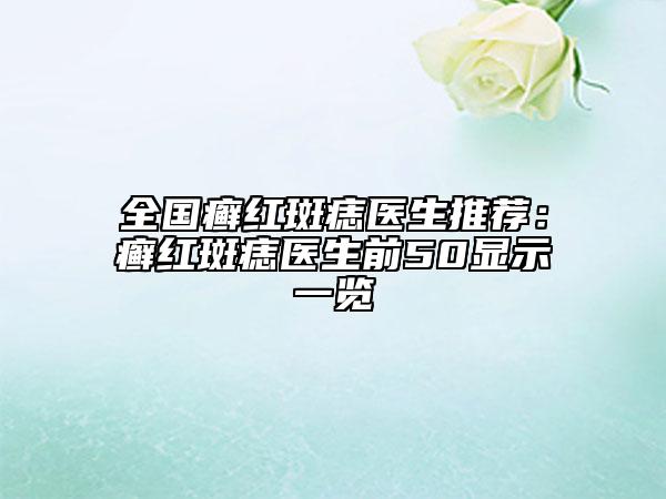 全国癣红斑痣医生推荐：癣红斑痣医生前50显示一览