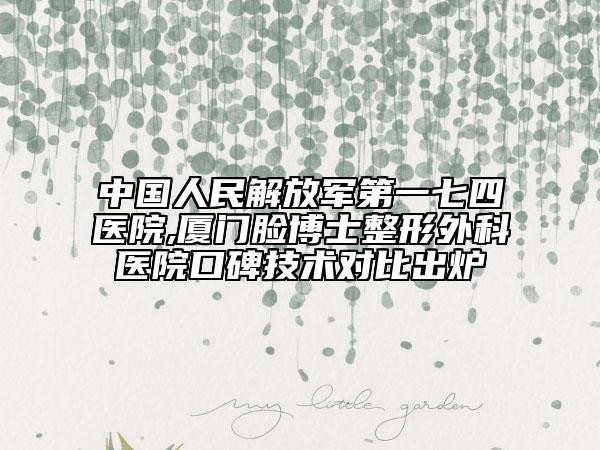 中国人民解放军第一七四医院,厦门脸博士整形外科医院口碑技术对比出炉